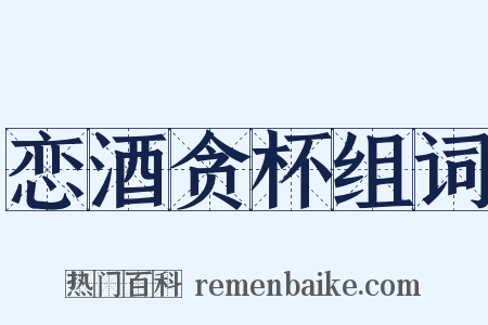 恋酒贪杯组词是什么意思的图片